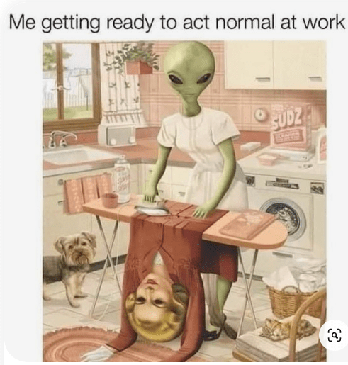 meme of alien ironing a human suitwith text "me getting ready to act normal at work"