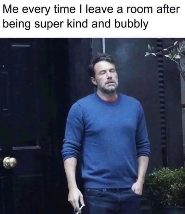 Ben Affleck meme where he looks exhausted and sad, caption says "me when I leave a room after being super kind and bubbly."