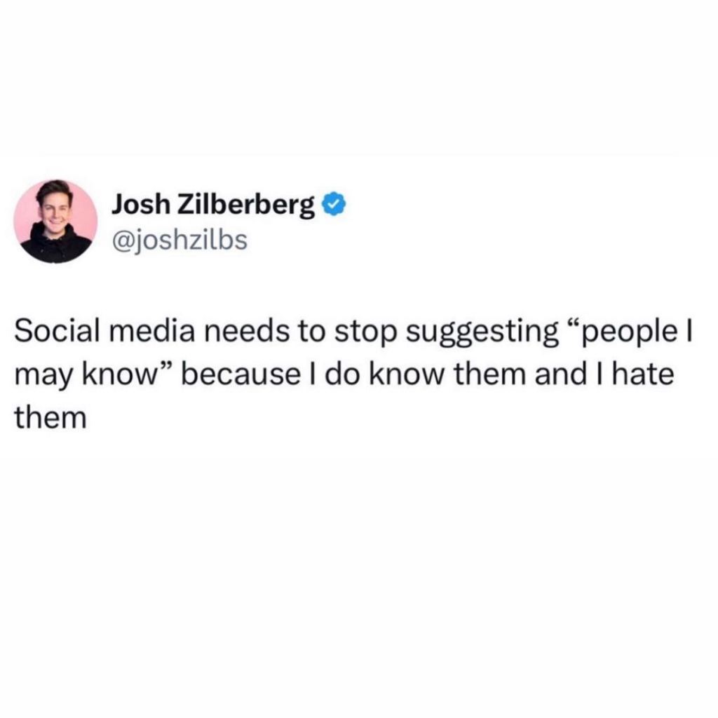 Social media needs to stop suggesting people I may know, because I do know them and I hate them"