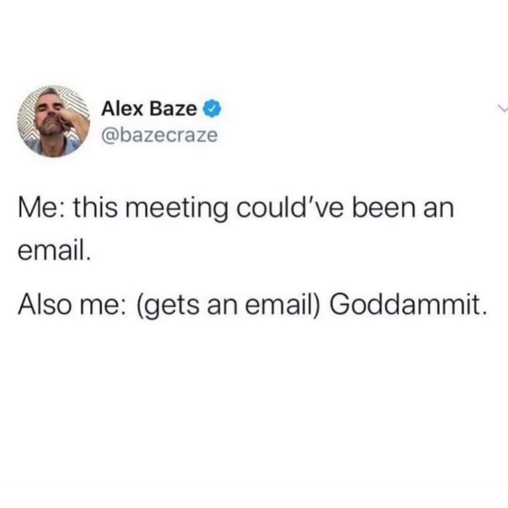 meme says "me: this could have been an email.
Also me: gets an email. Goddamn it.