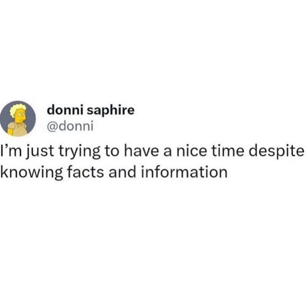 meme says: just trying to have a nice time despite knowing facts and information., 