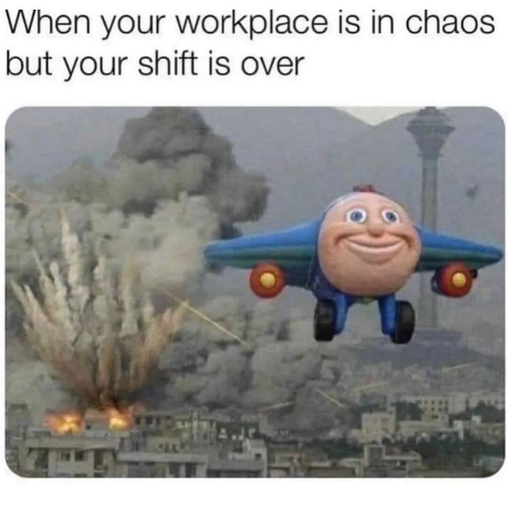 picture of cartoon airplane flying away from disaster. Caption says 'when your workplace is in chaos but your shift is over."