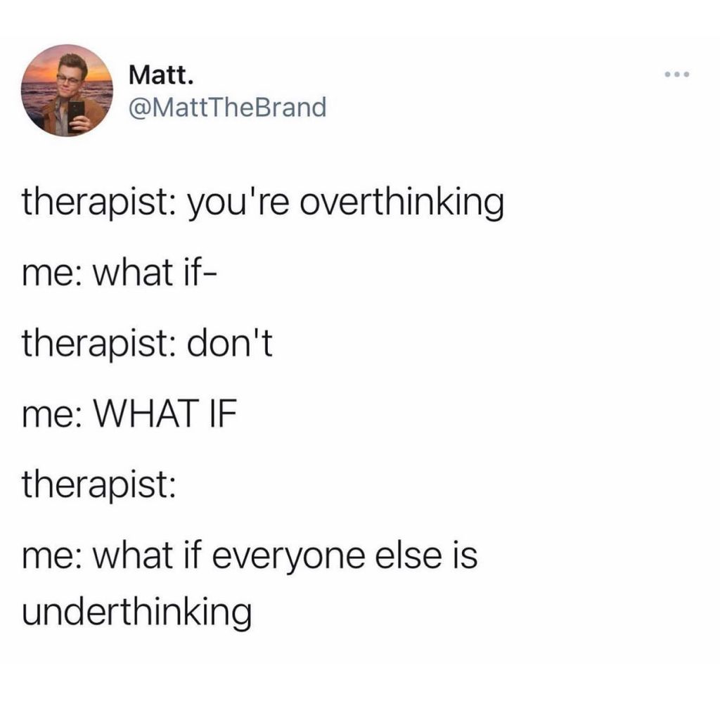 meme says:
"therapist: you're overhinking.
me: what if-
therapist: don't
me: what if
therapist: 
Me; what if everyone else is underthinking?"