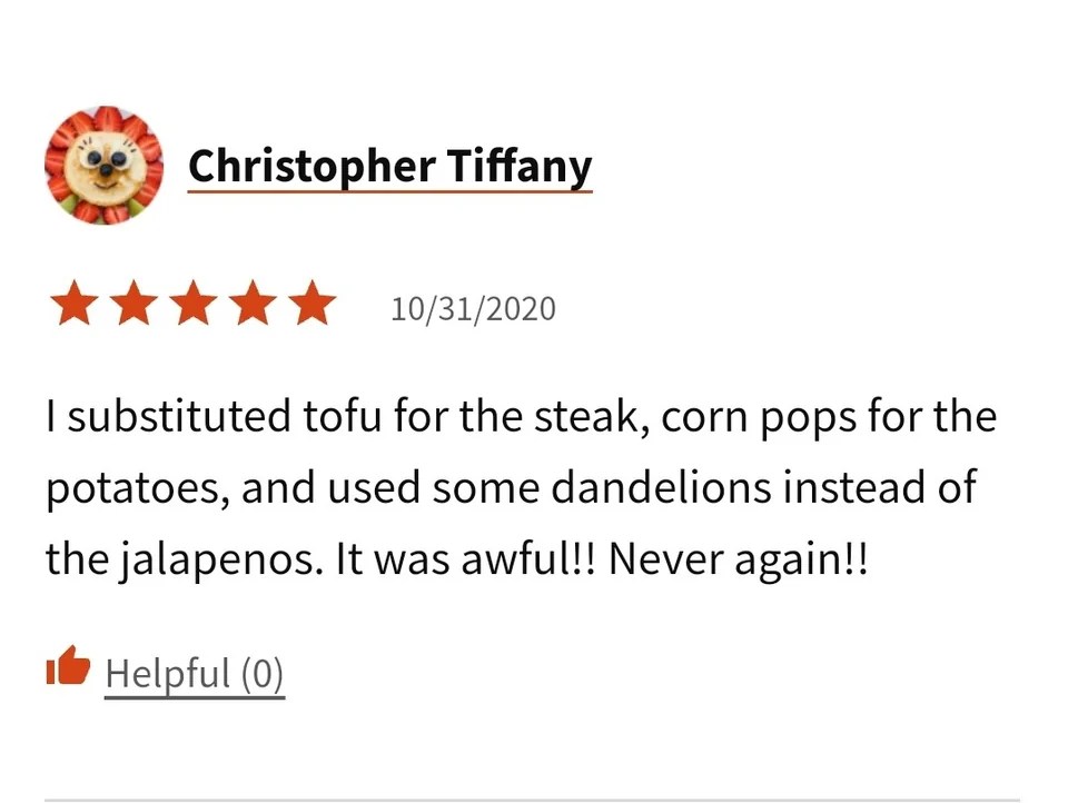 recipe review that says "I subbed the tofu for steak, corn pops for potatoes, and dandelions instead of jalapenos. It was awful! Never again!"
